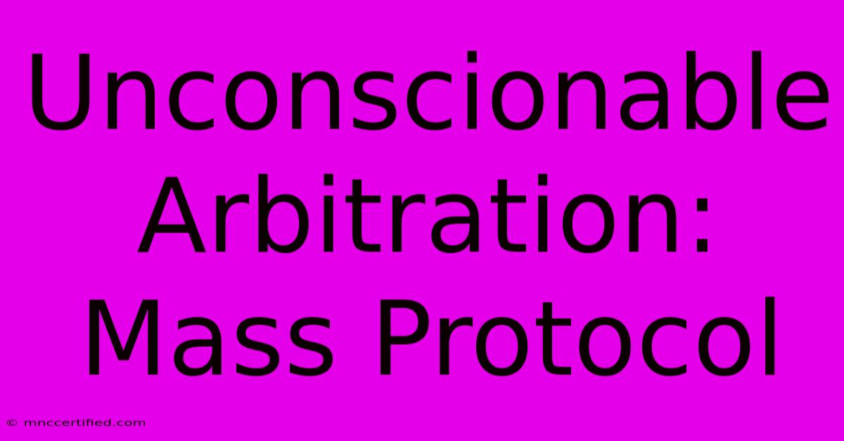 Unconscionable Arbitration: Mass Protocol