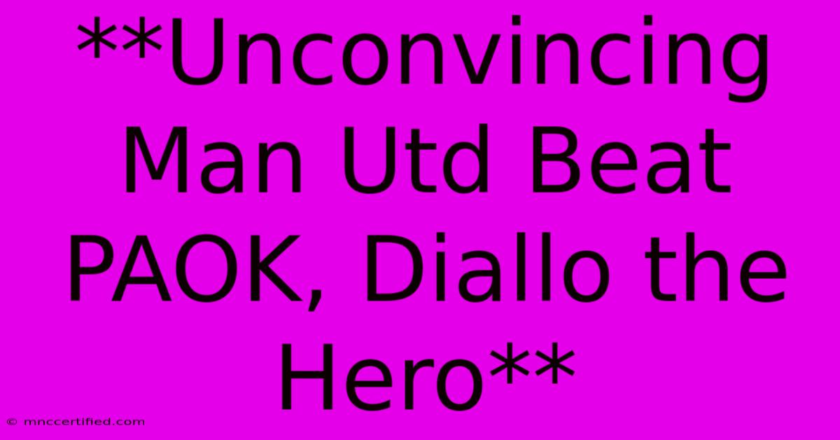 **Unconvincing Man Utd Beat PAOK, Diallo The Hero**