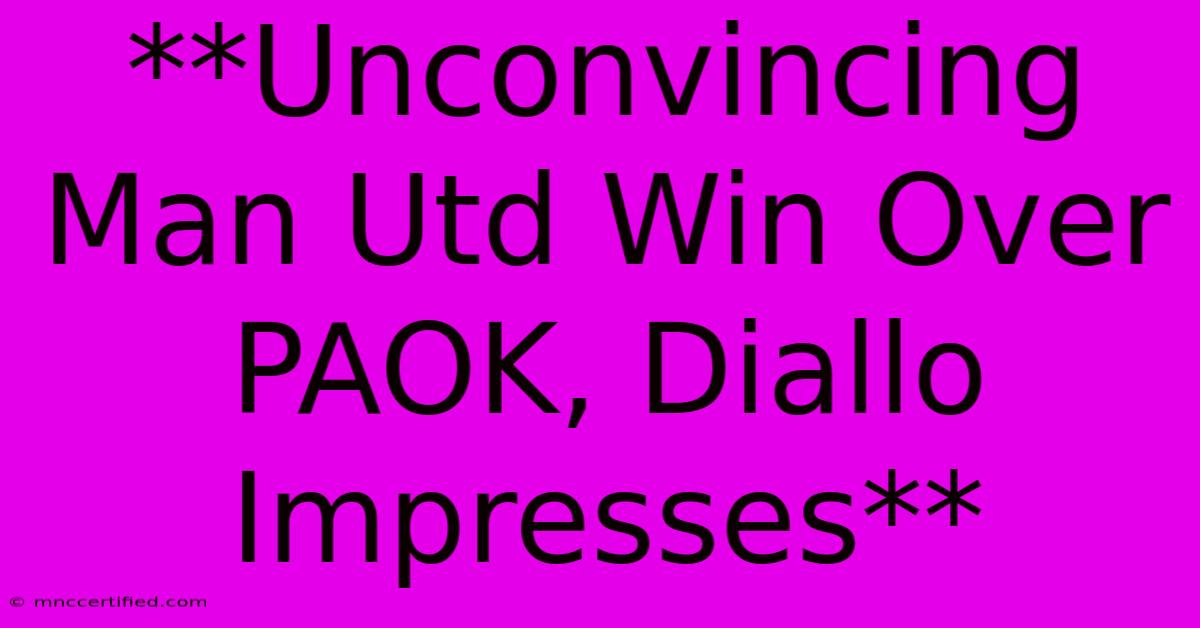 **Unconvincing Man Utd Win Over PAOK, Diallo Impresses**