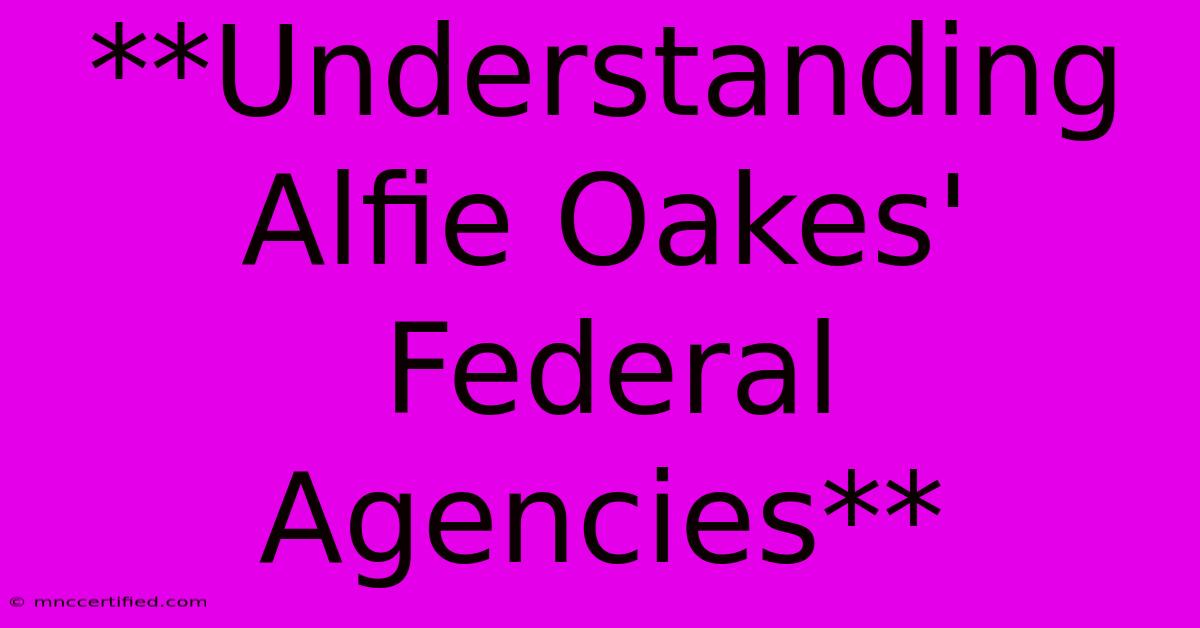 **Understanding Alfie Oakes' Federal Agencies**