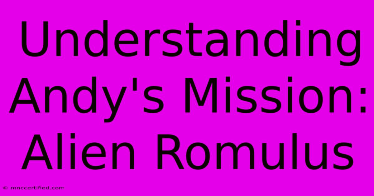 Understanding Andy's Mission: Alien Romulus