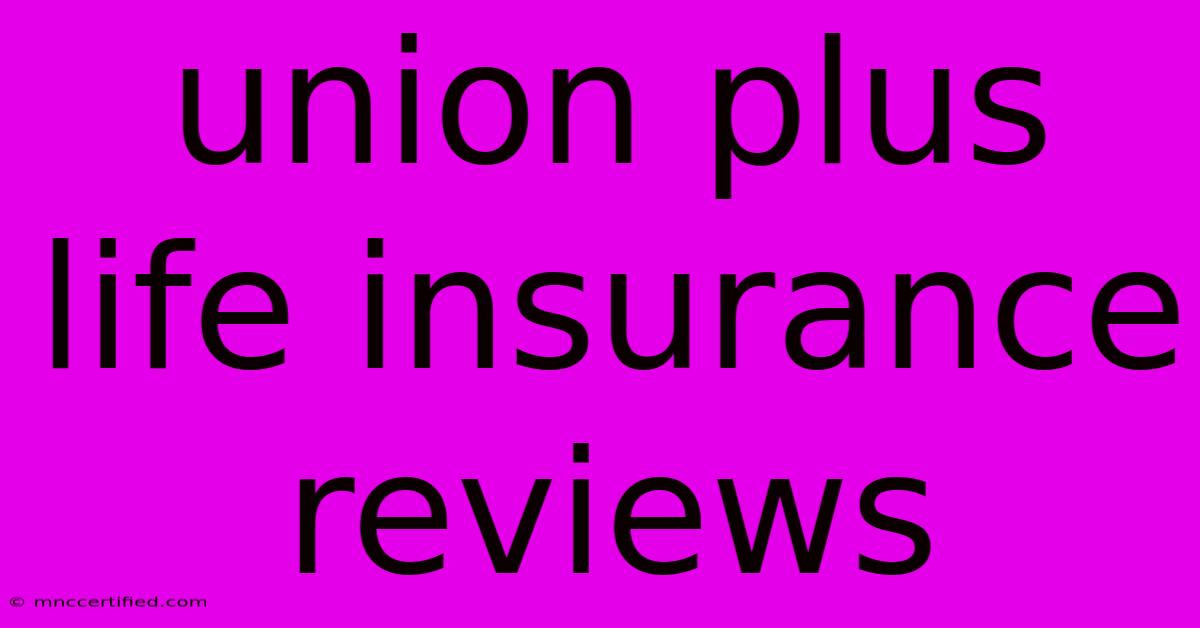 Union Plus Life Insurance Reviews