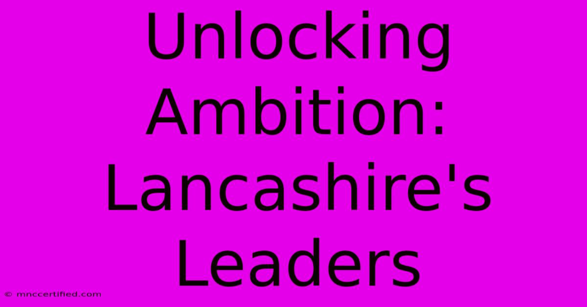 Unlocking Ambition: Lancashire's Leaders