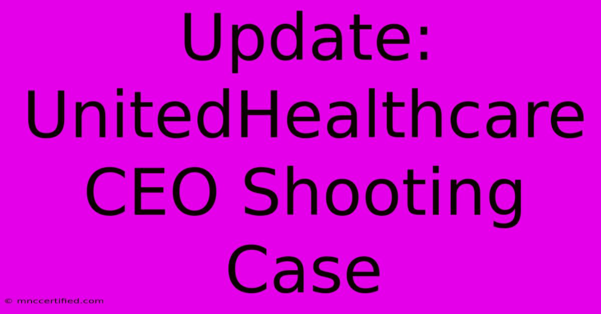 Update: UnitedHealthcare CEO Shooting Case