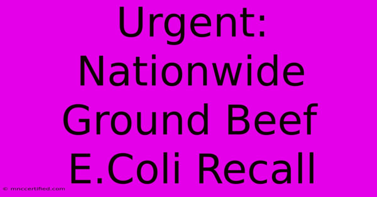 Urgent: Nationwide Ground Beef E.Coli Recall