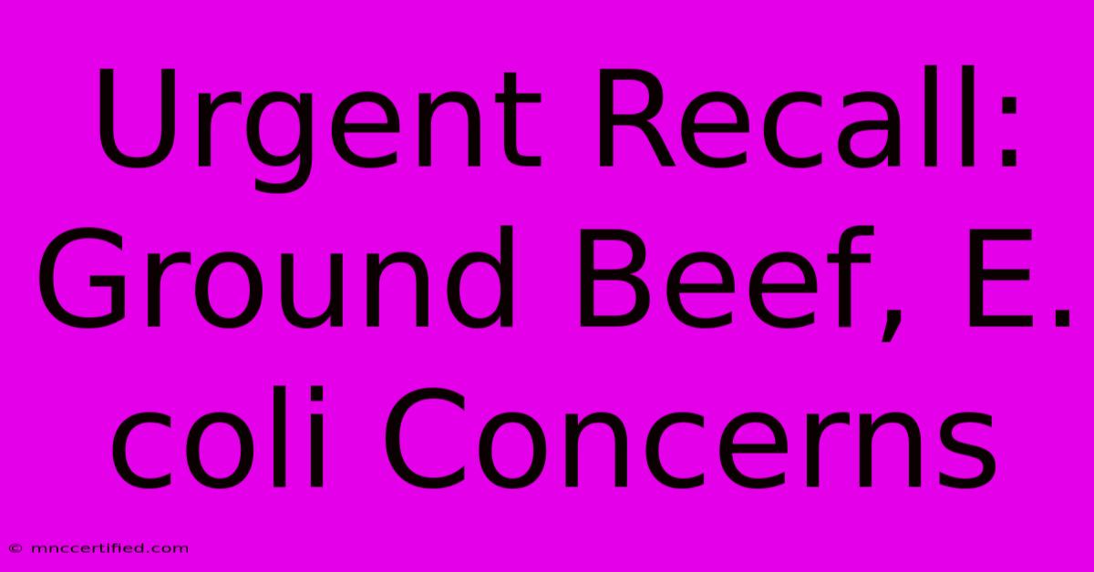 Urgent Recall: Ground Beef, E. Coli Concerns