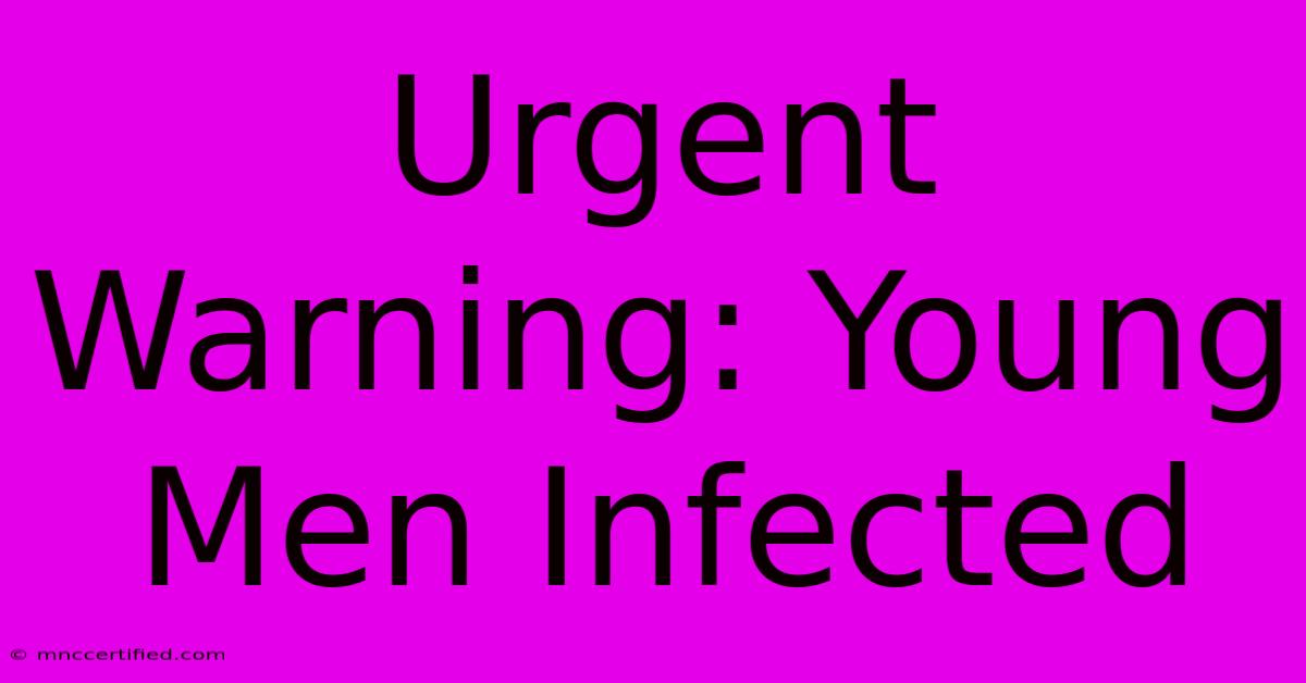 Urgent Warning: Young Men Infected