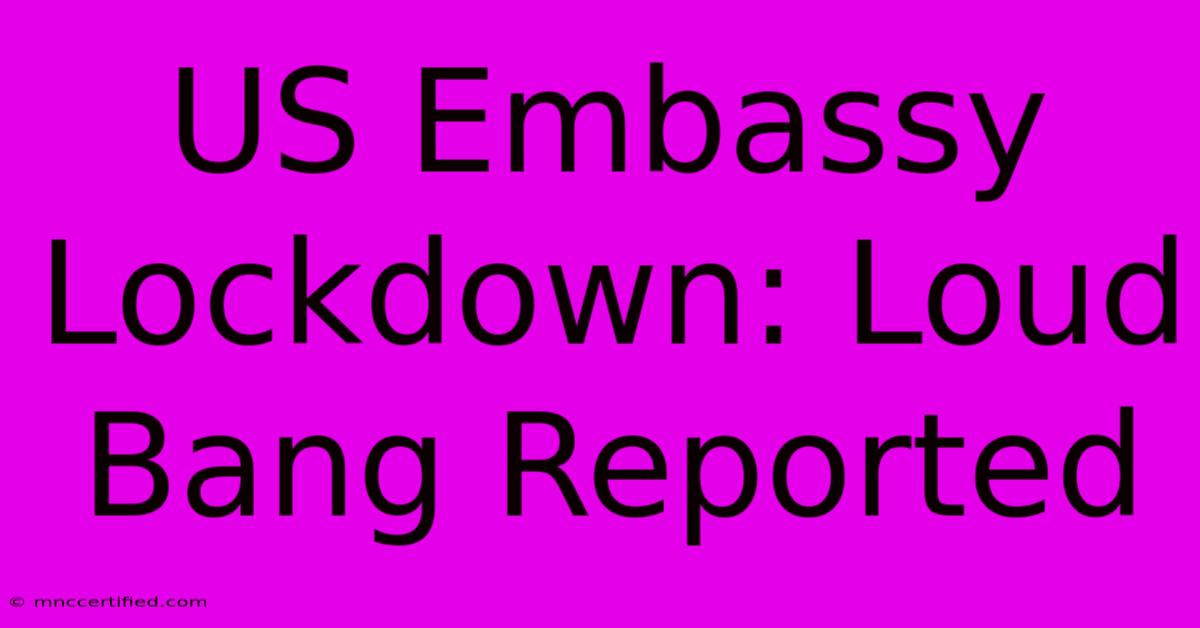 US Embassy Lockdown: Loud Bang Reported