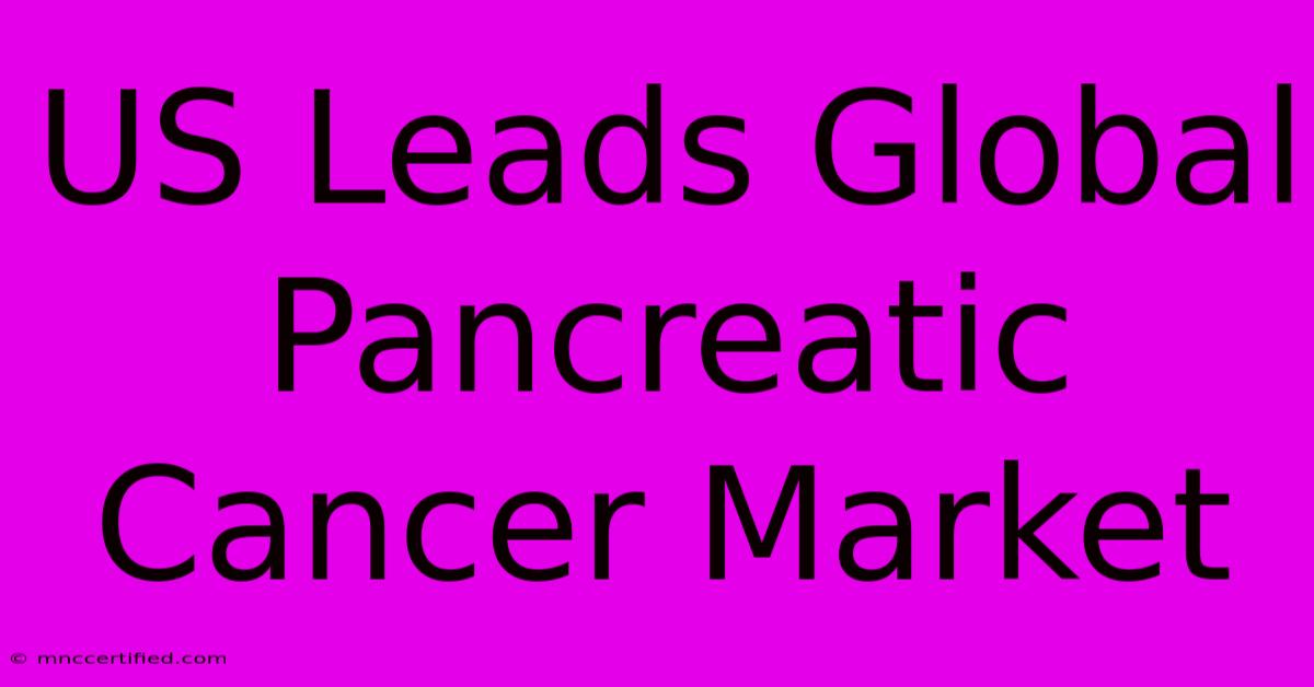 US Leads Global Pancreatic Cancer Market