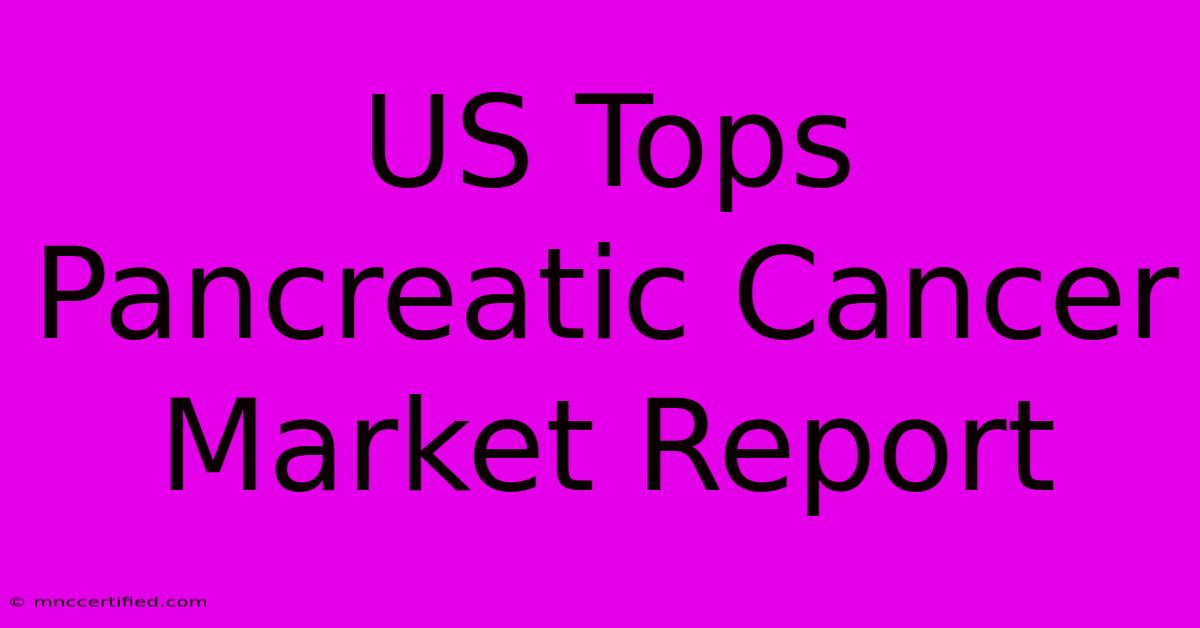 US Tops Pancreatic Cancer Market Report