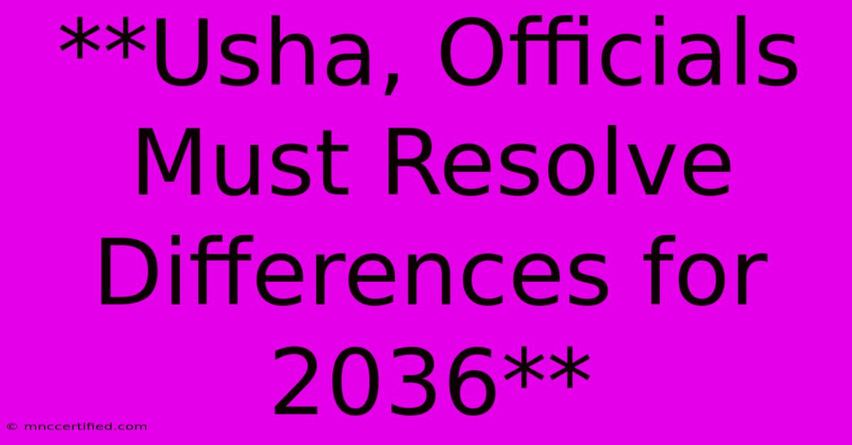 **Usha, Officials Must Resolve Differences For 2036** 