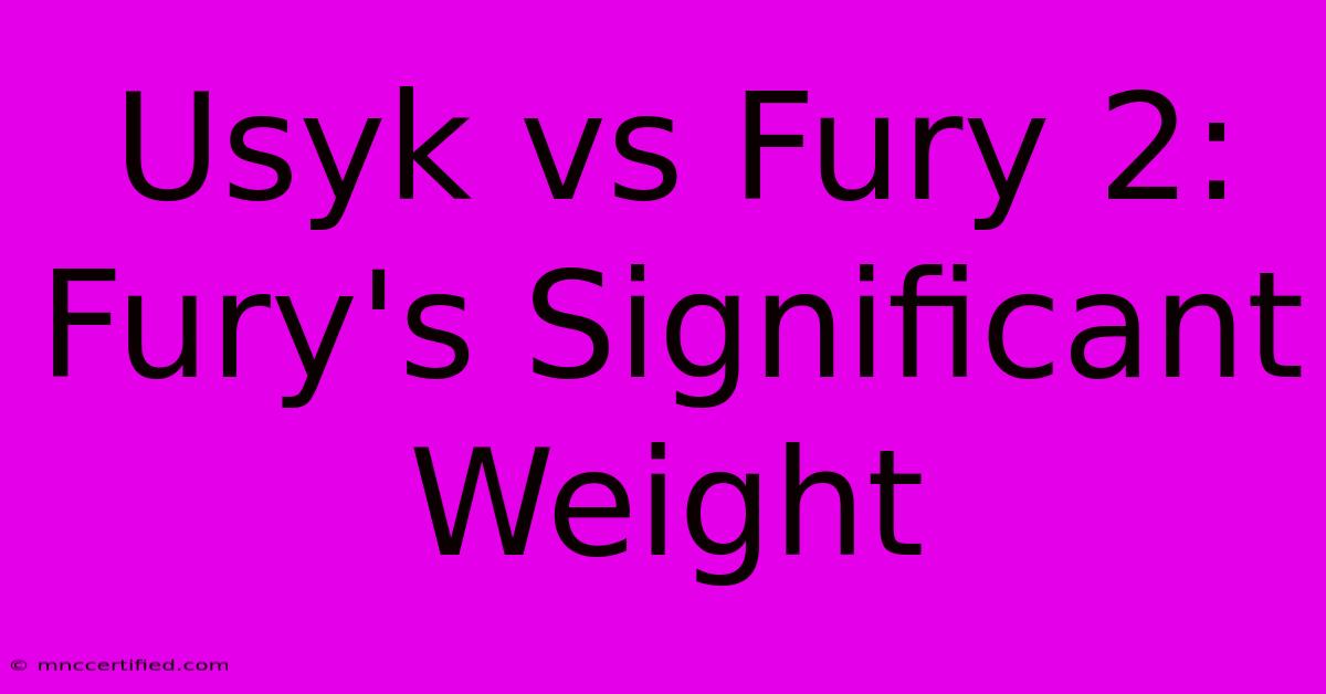 Usyk Vs Fury 2: Fury's Significant Weight