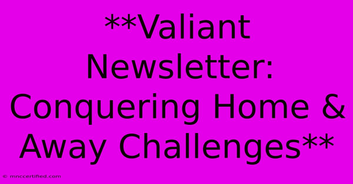 **Valiant Newsletter: Conquering Home & Away Challenges** 