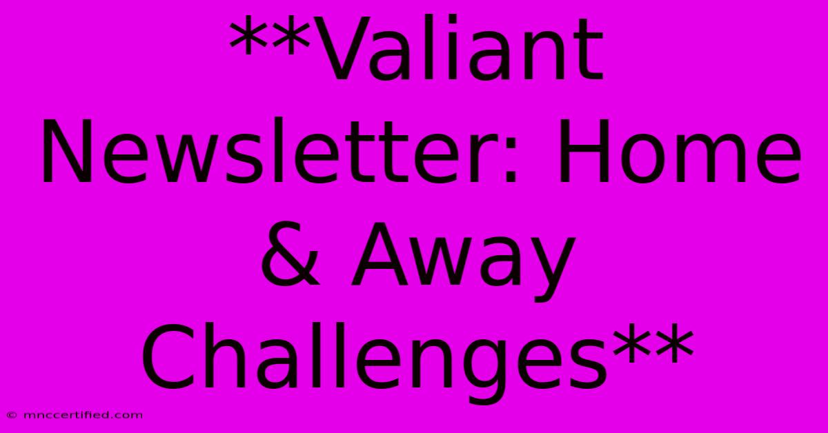 **Valiant Newsletter: Home & Away Challenges**