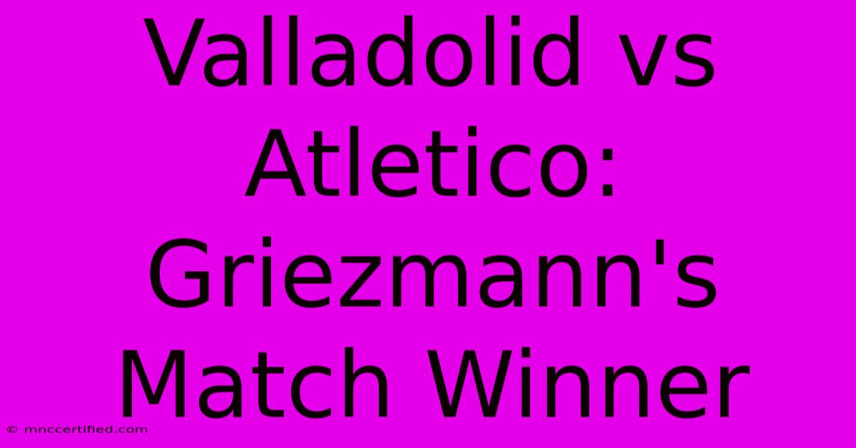 Valladolid Vs Atletico: Griezmann's Match Winner