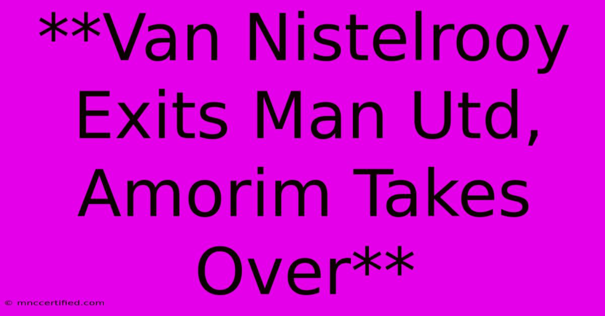 **Van Nistelrooy Exits Man Utd, Amorim Takes Over** 