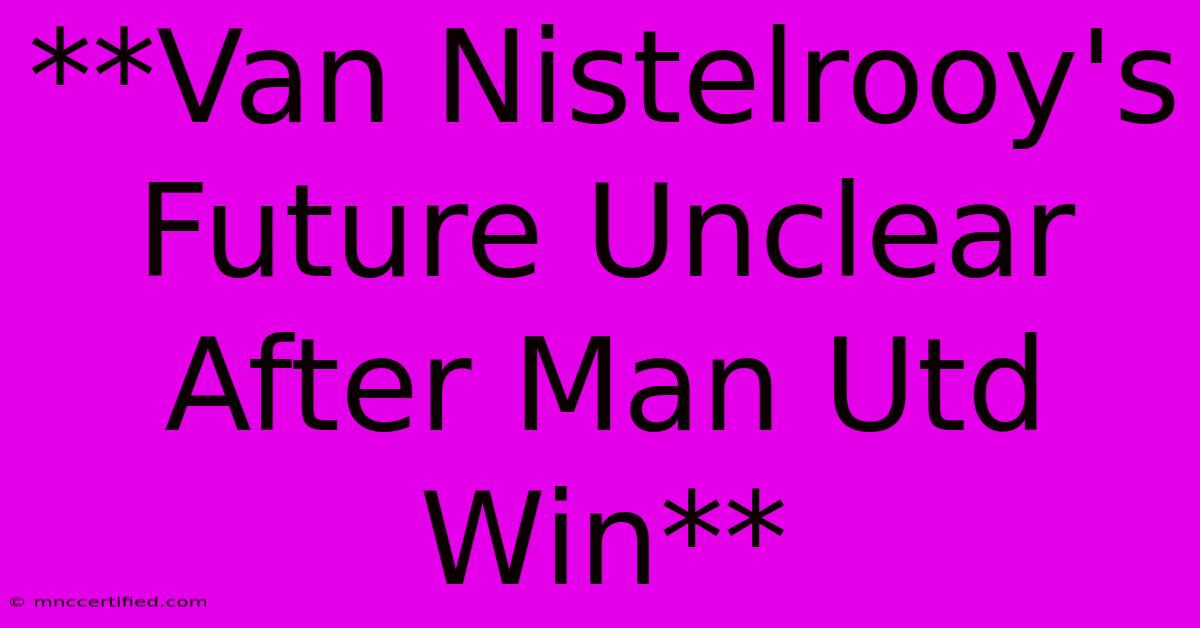 **Van Nistelrooy's Future Unclear After Man Utd Win**