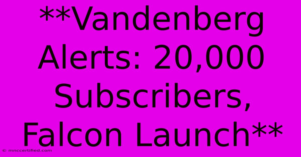 **Vandenberg Alerts: 20,000 Subscribers, Falcon Launch**