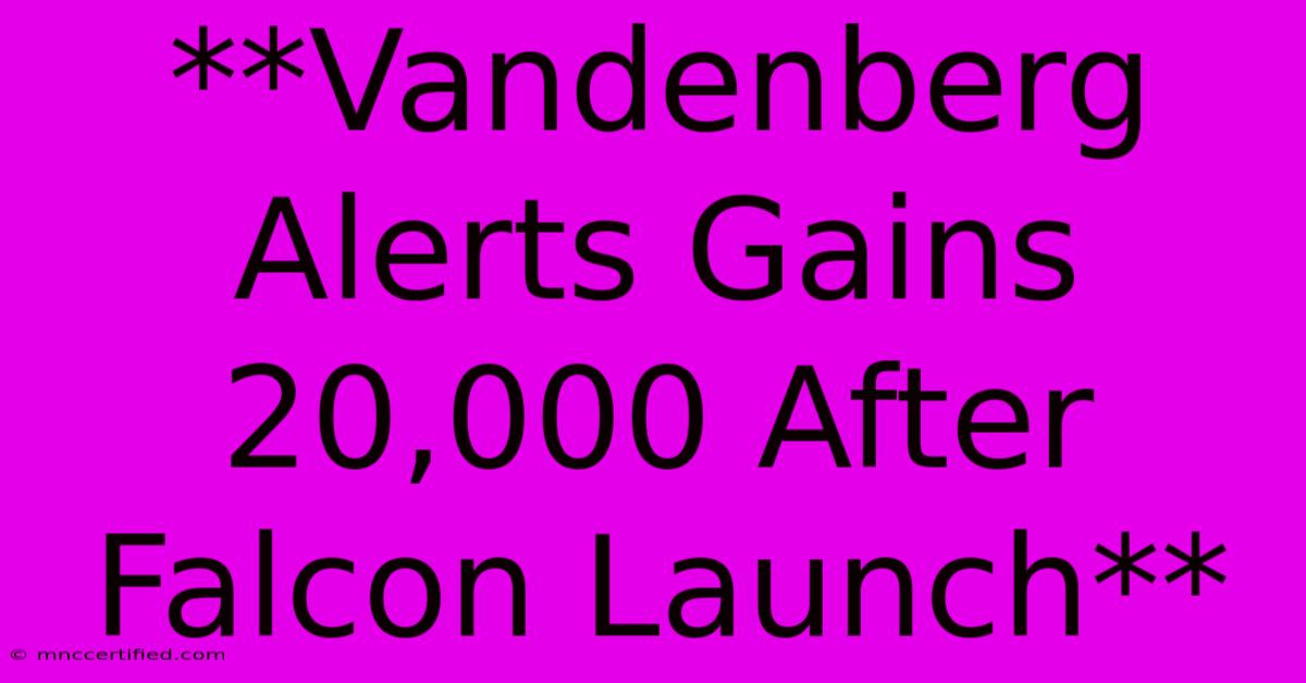 **Vandenberg Alerts Gains 20,000 After Falcon Launch**