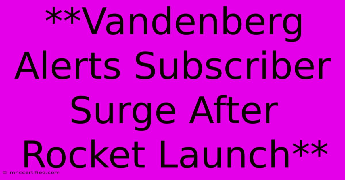 **Vandenberg Alerts Subscriber Surge After Rocket Launch**