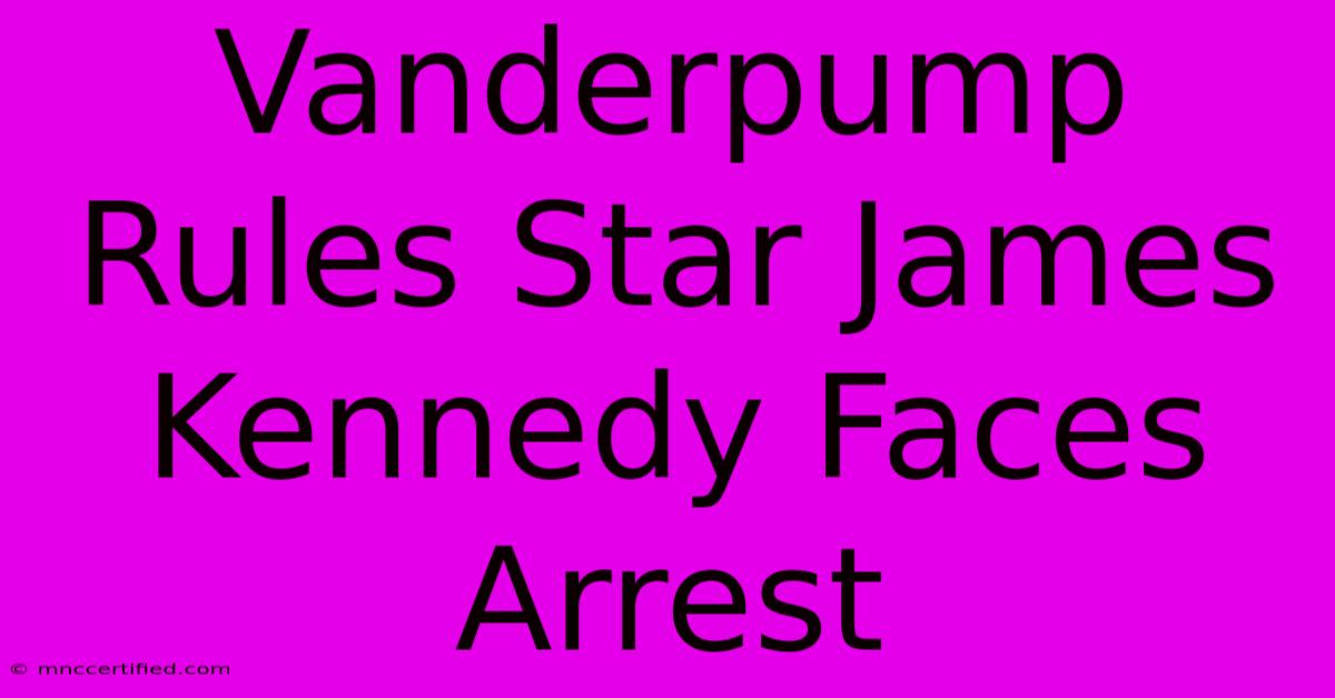 Vanderpump Rules Star James Kennedy Faces Arrest