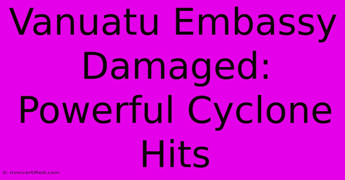 Vanuatu Embassy Damaged: Powerful Cyclone Hits