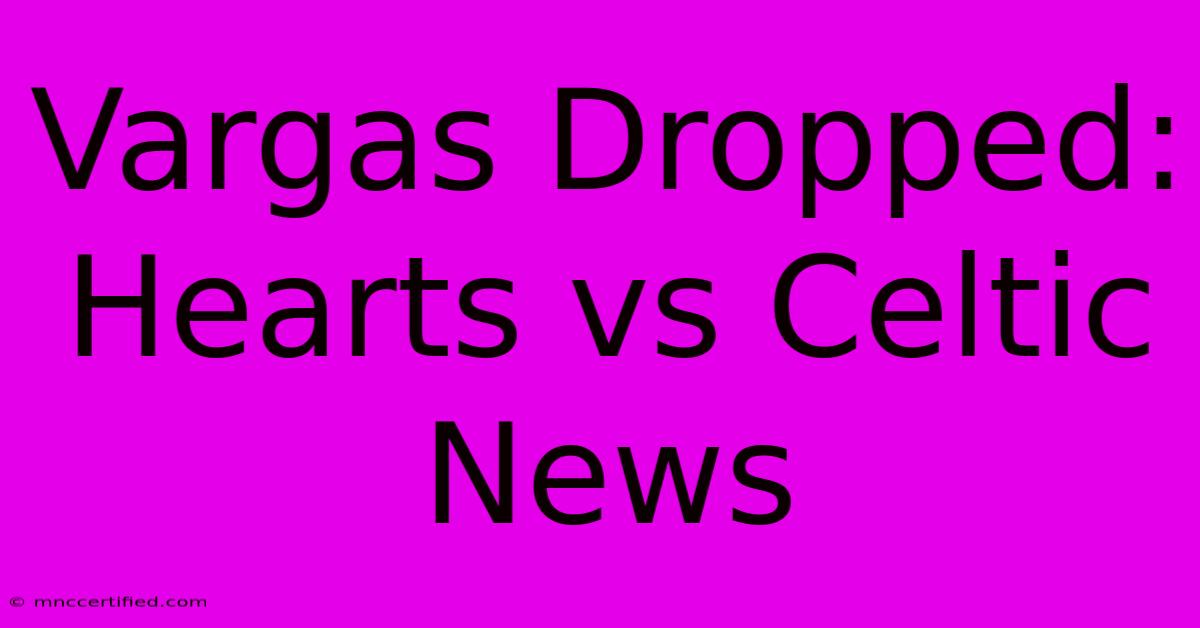 Vargas Dropped: Hearts Vs Celtic News