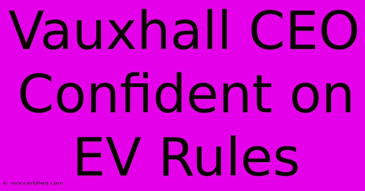 Vauxhall CEO Confident On EV Rules