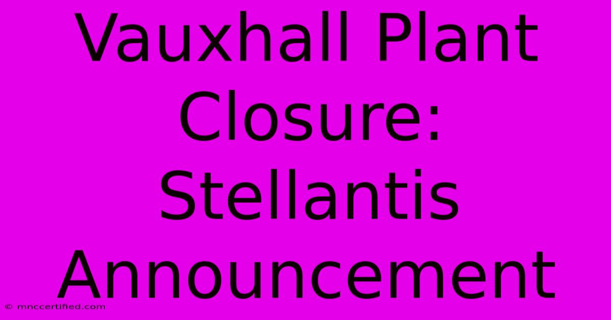 Vauxhall Plant Closure: Stellantis Announcement