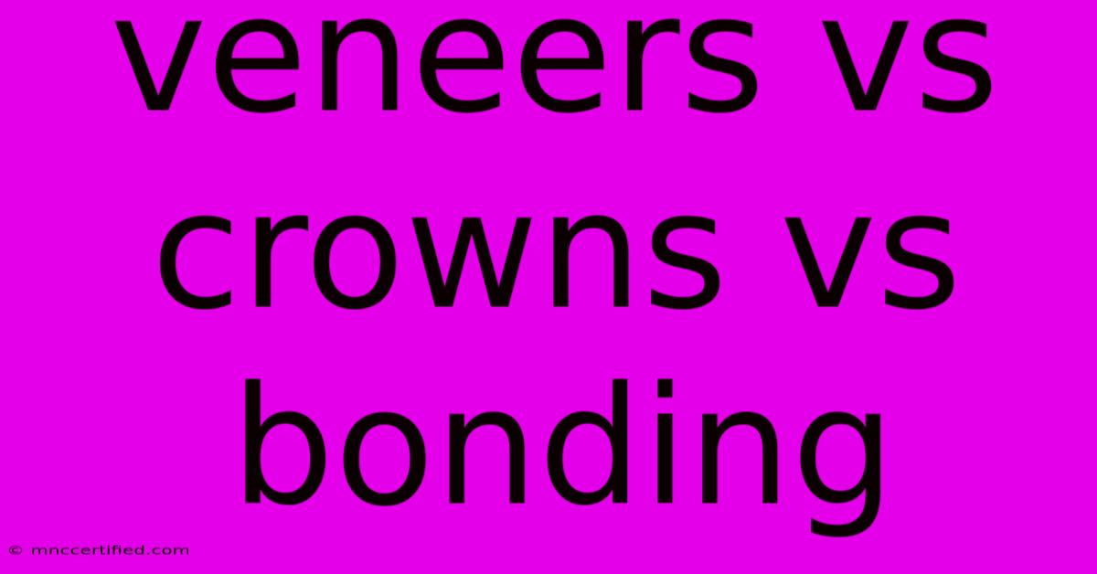 Veneers Vs Crowns Vs Bonding