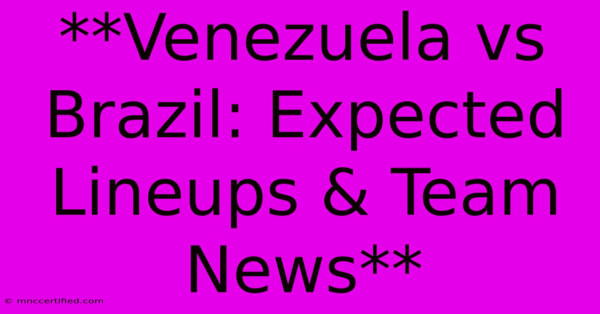 **Venezuela Vs Brazil: Expected Lineups & Team News**