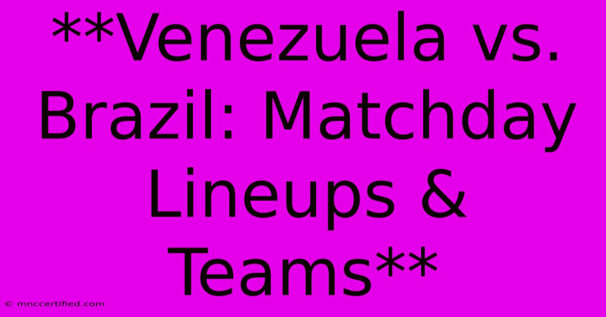 **Venezuela Vs. Brazil: Matchday Lineups & Teams** 