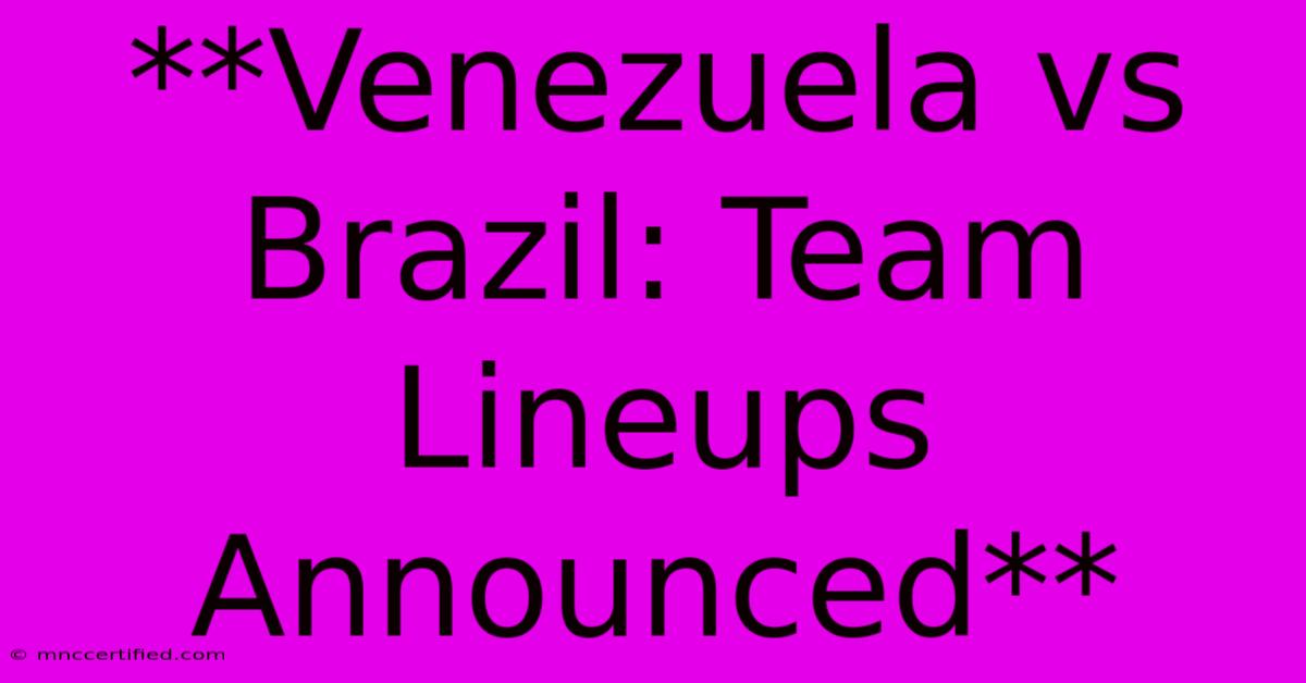 **Venezuela Vs Brazil: Team Lineups Announced** 