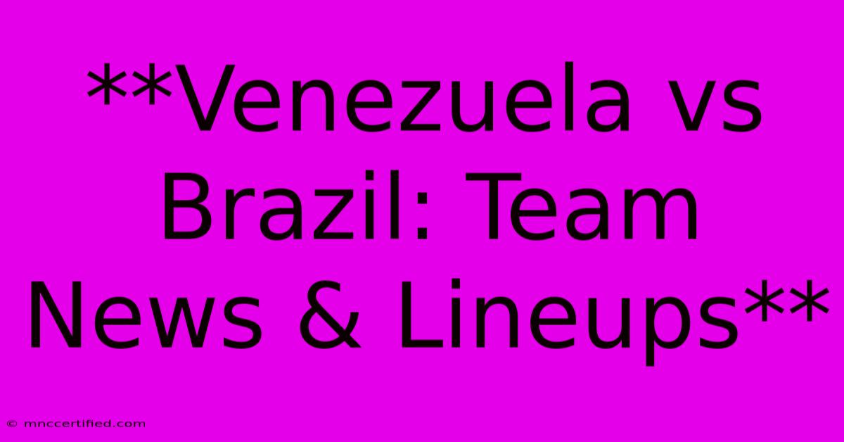 **Venezuela Vs Brazil: Team News & Lineups**