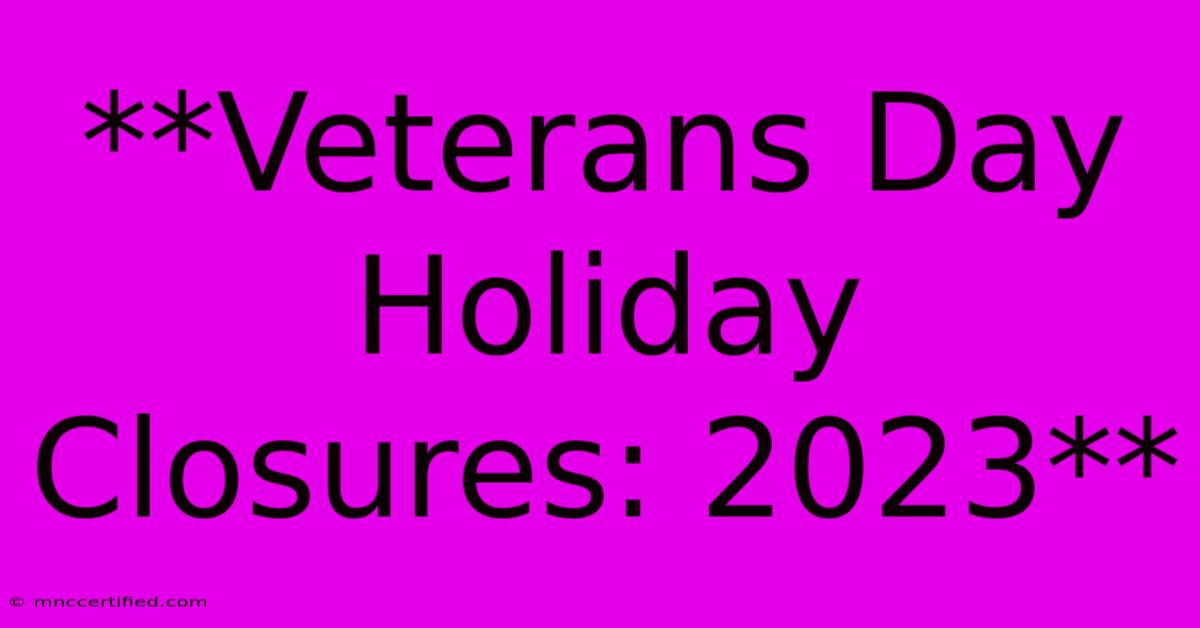 **Veterans Day Holiday Closures: 2023**