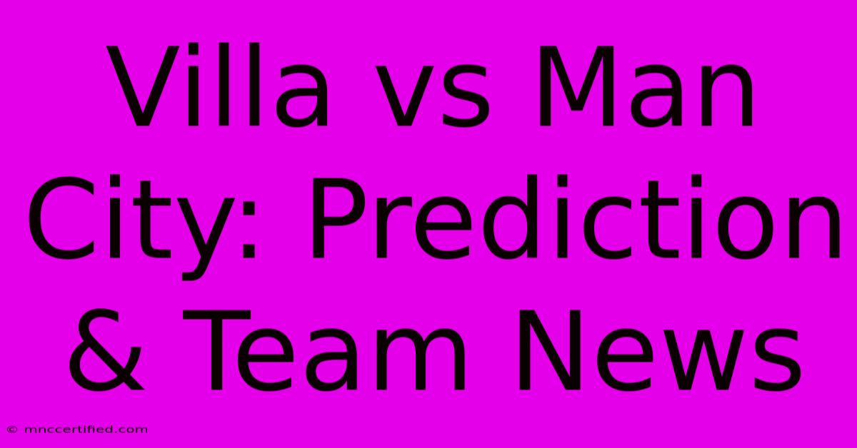 Villa Vs Man City: Prediction & Team News