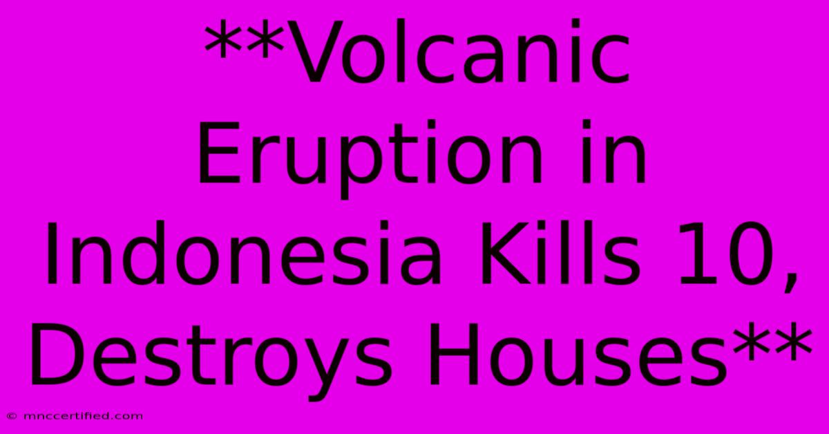 **Volcanic Eruption In Indonesia Kills 10, Destroys Houses**