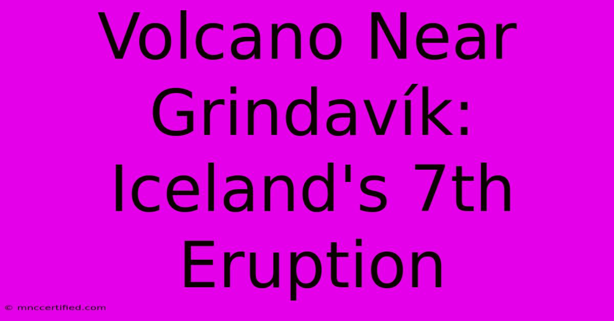 Volcano Near Grindavík: Iceland's 7th Eruption