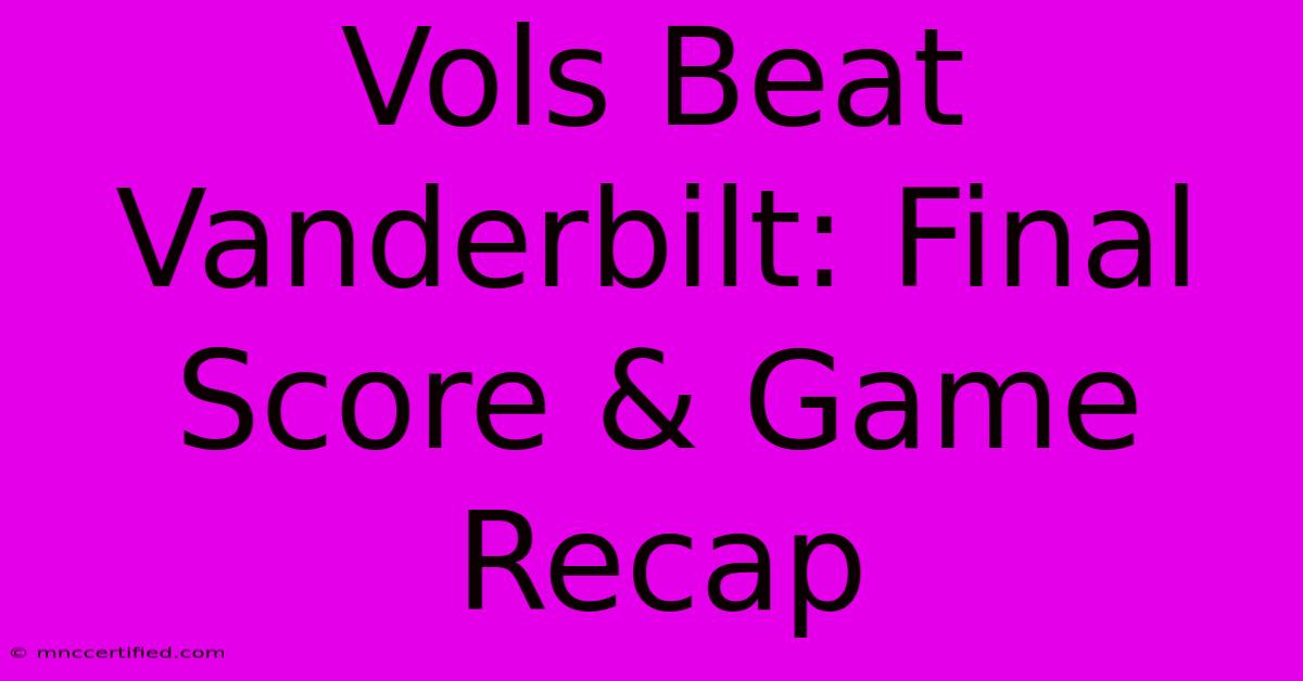 Vols Beat Vanderbilt: Final Score & Game Recap