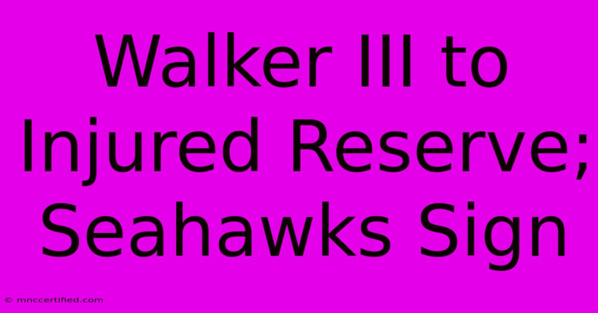 Walker III To Injured Reserve; Seahawks Sign