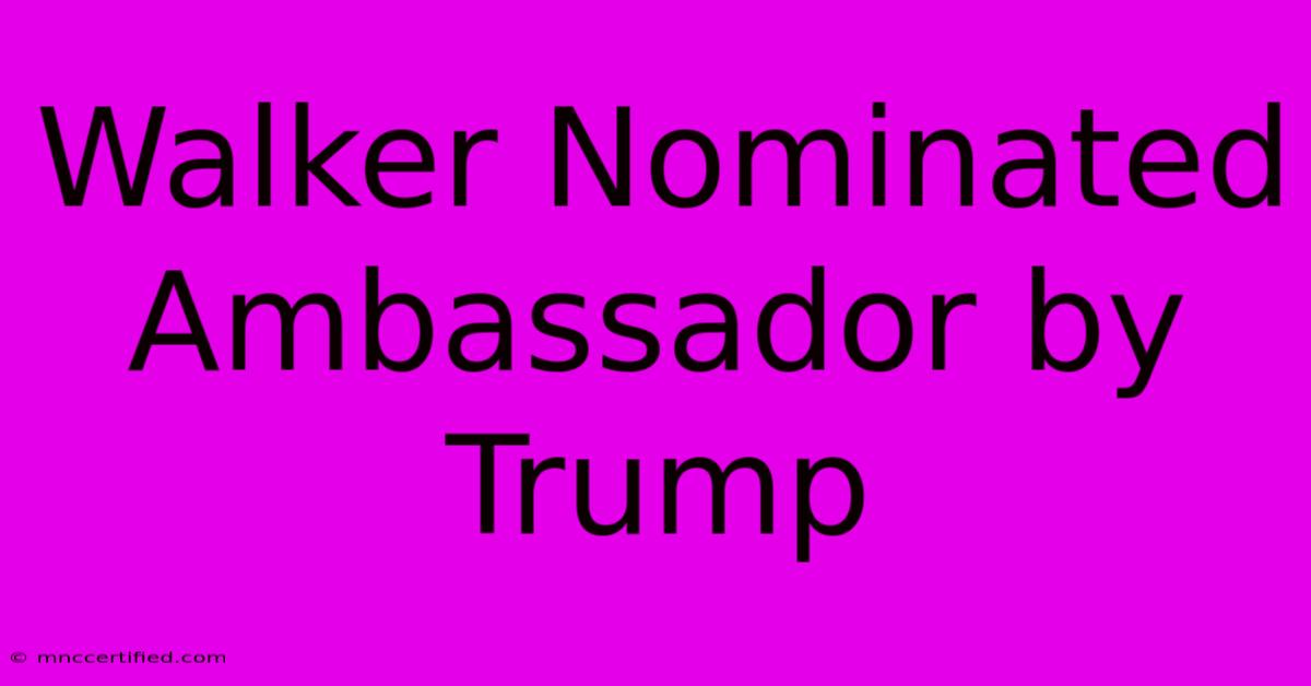 Walker Nominated Ambassador By Trump