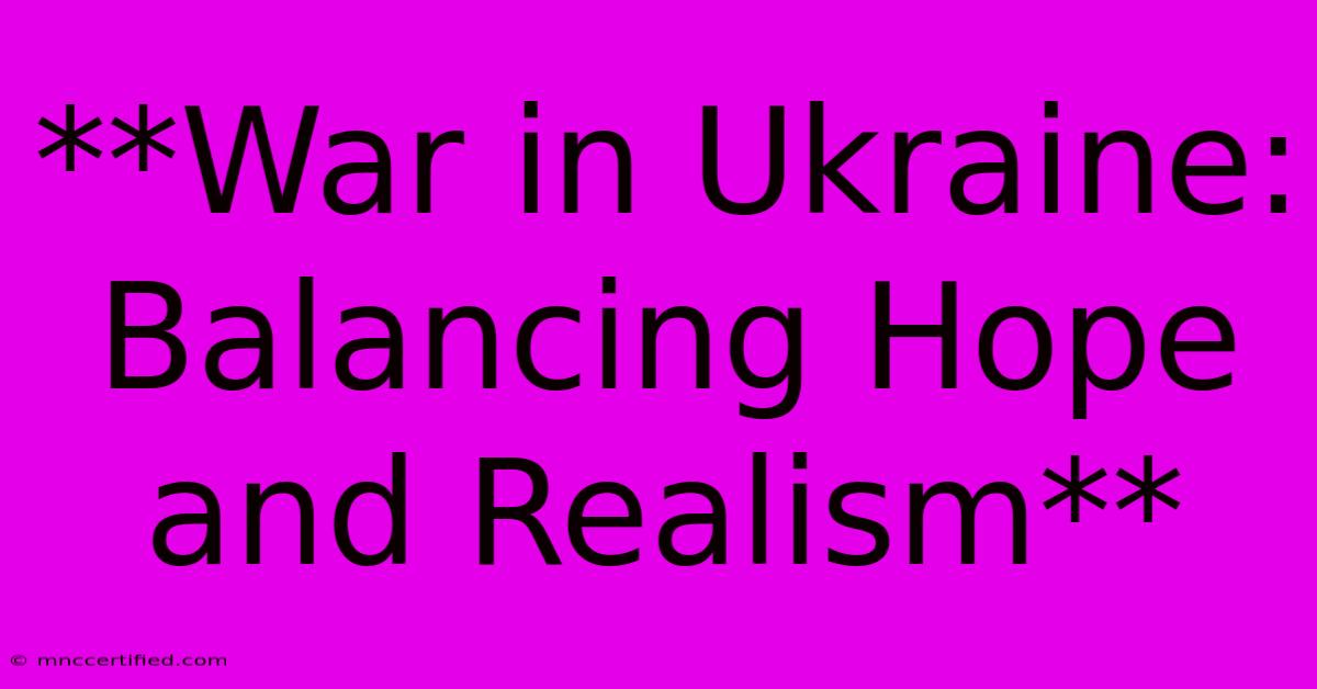 **War In Ukraine: Balancing Hope And Realism**