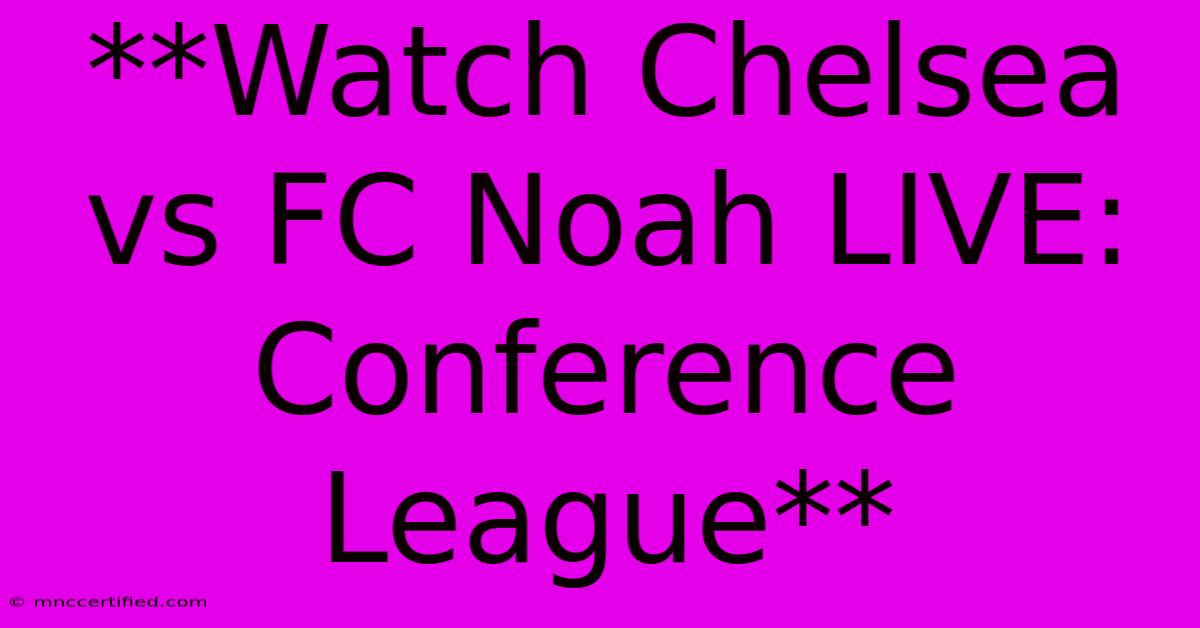 **Watch Chelsea Vs FC Noah LIVE: Conference League**