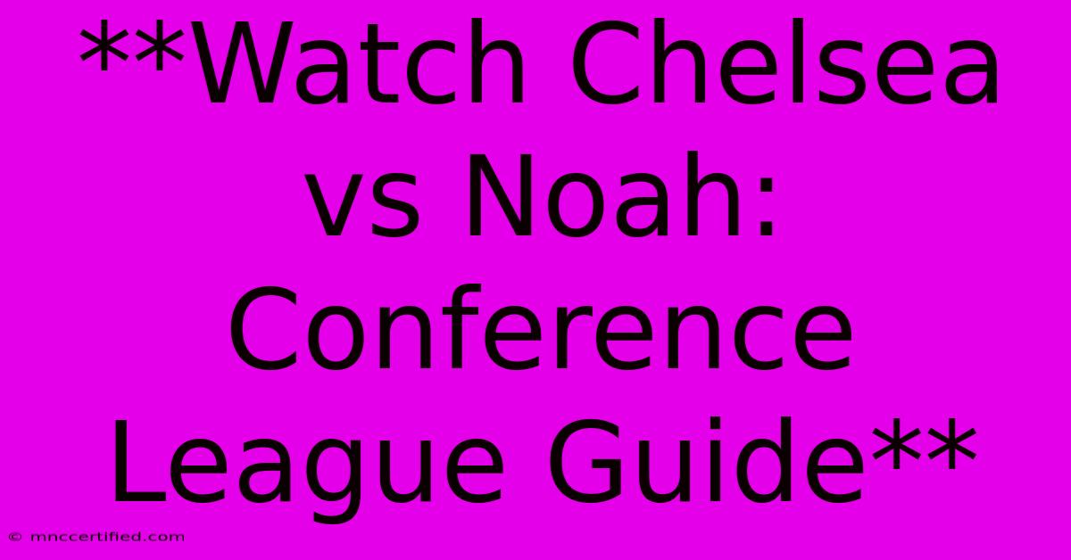 **Watch Chelsea Vs Noah: Conference League Guide**