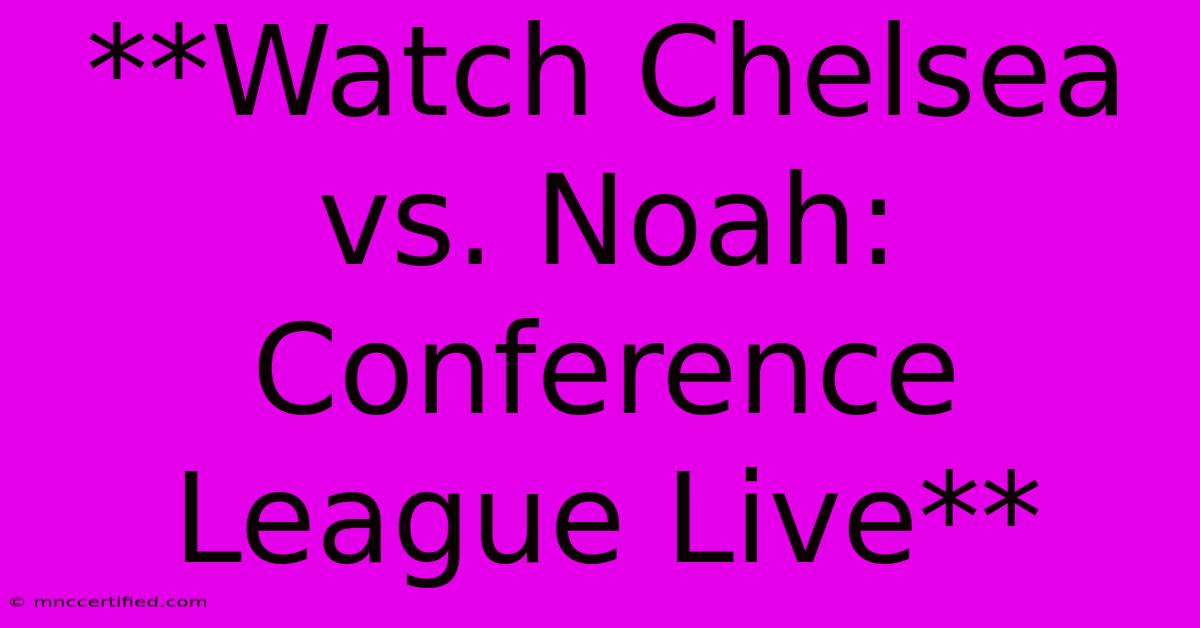 **Watch Chelsea Vs. Noah: Conference League Live**