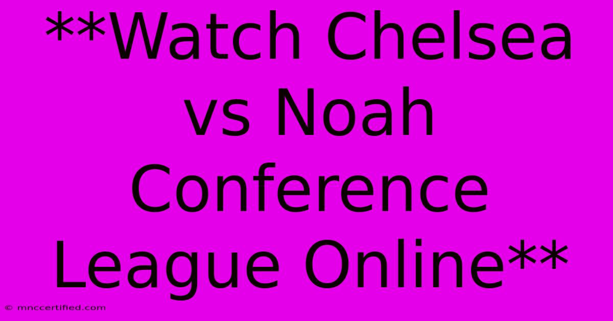 **Watch Chelsea Vs Noah Conference League Online** 