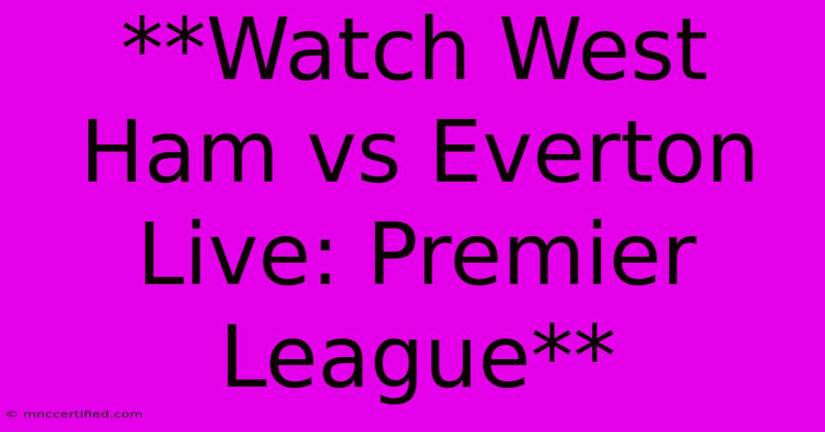 **Watch West Ham Vs Everton Live: Premier League**