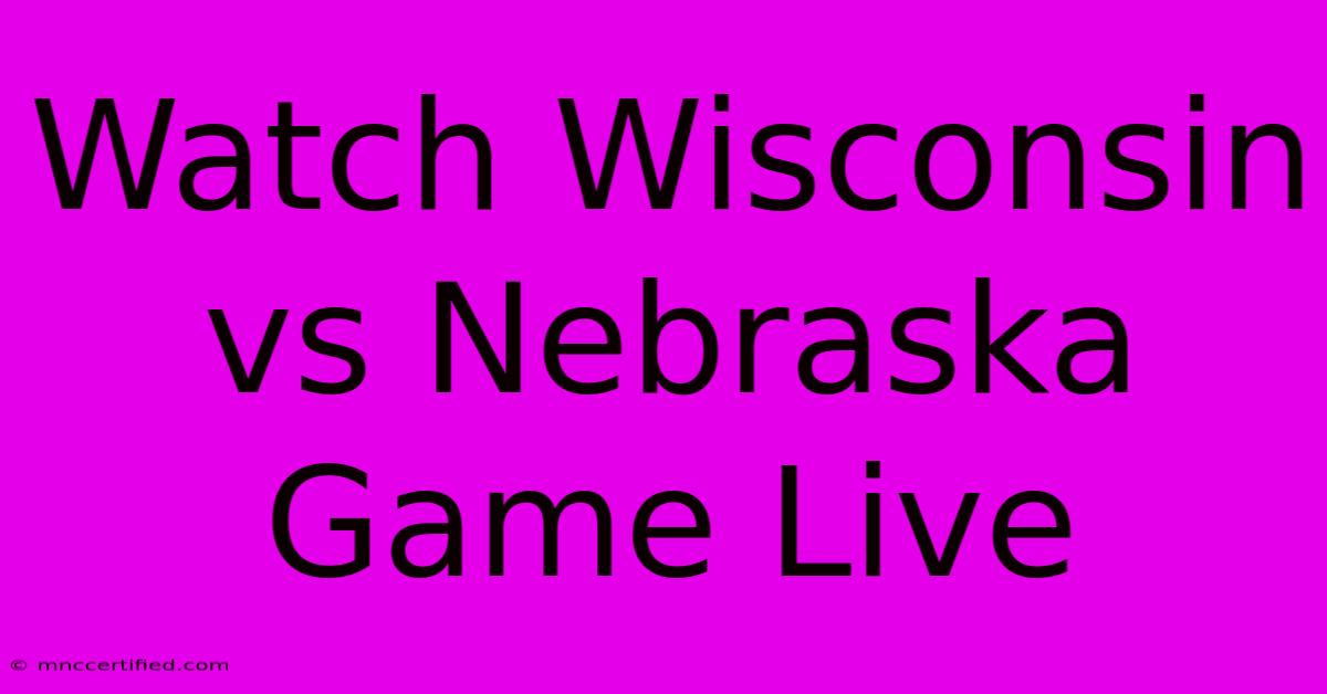 Watch Wisconsin Vs Nebraska Game Live