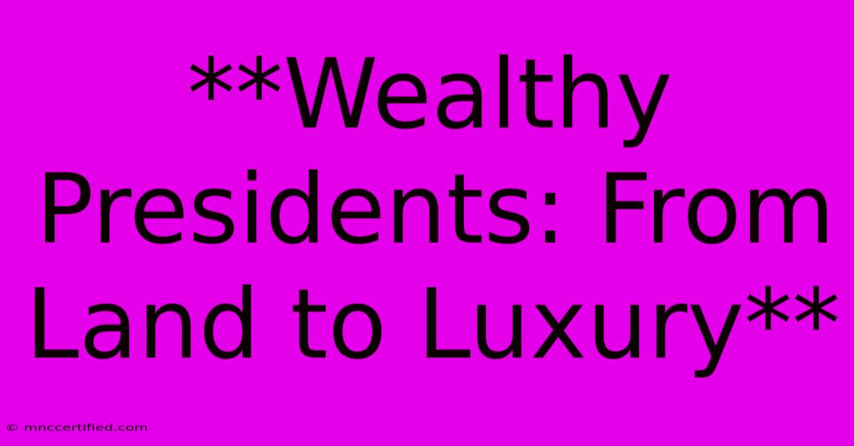 **Wealthy Presidents: From Land To Luxury**