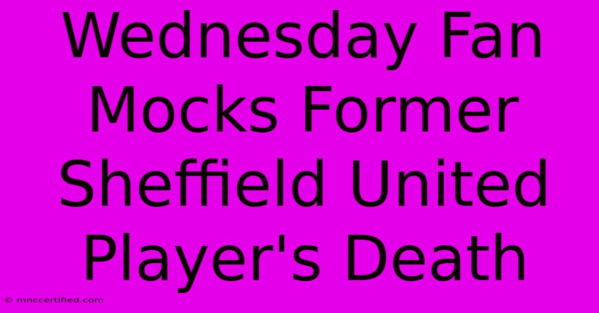 Wednesday Fan Mocks Former Sheffield United Player's Death